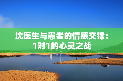沈医生与患者的情感交锋：1对1的心灵之战