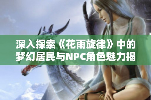 深入探索《花雨旋律》中的梦幻居民与NPC角色魅力揭秘