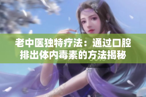 老中医独特疗法：通过口腔排出体内毒素的方法揭秘