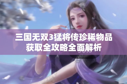 三国无双3猛将传珍稀物品获取全攻略全面解析