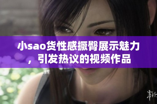 小sao货性感撅臀展示魅力，引发热议的视频作品