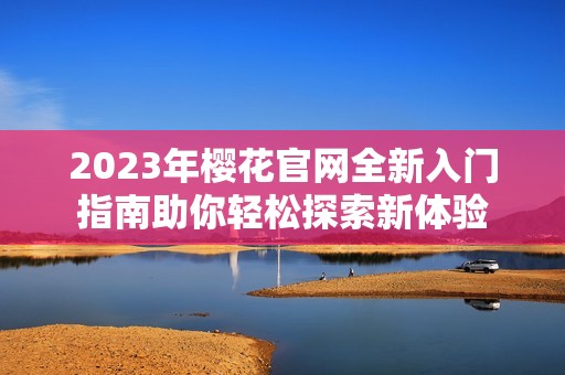2023年樱花官网全新入门指南助你轻松探索新体验