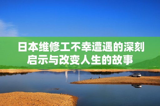 日本维修工不幸遭遇的深刻启示与改变人生的故事