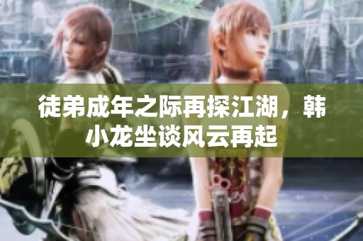 徒弟成年之际再探江湖，韩小龙坐谈风云再起