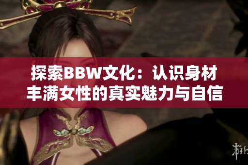 探索BBW文化：认识身材丰满女性的真实魅力与自信之美