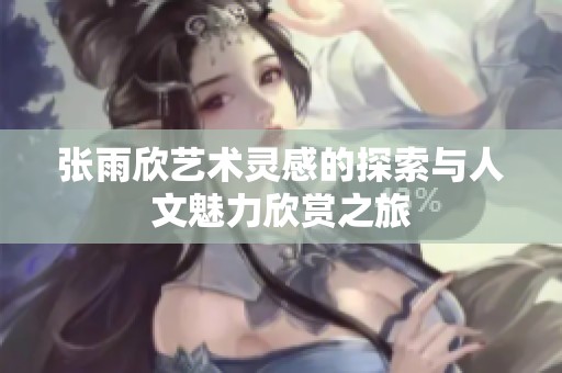 张雨欣艺术灵感的探索与人文魅力欣赏之旅