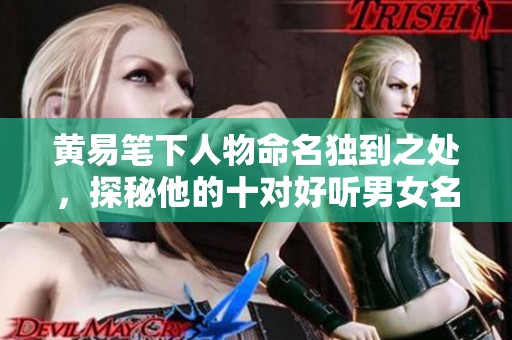 黄易笔下人物命名独到之处，探秘他的十对好听男女名字