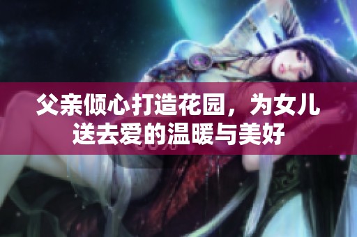 父亲倾心打造花园，为女儿送去爱的温暖与美好