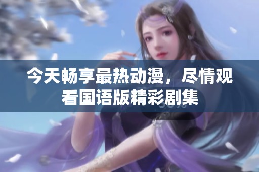 今天畅享最热动漫，尽情观看国语版精彩剧集