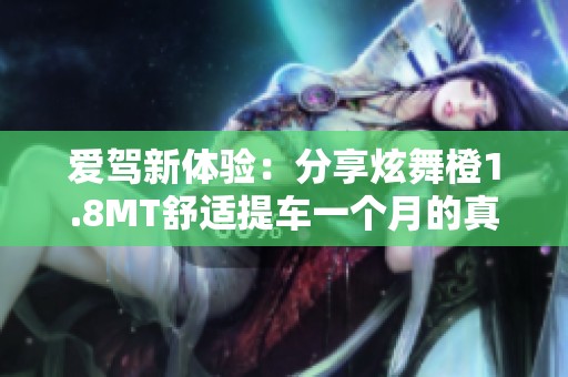 爱驾新体验：分享炫舞橙1.8MT舒适提车一个月的真实感受与美图