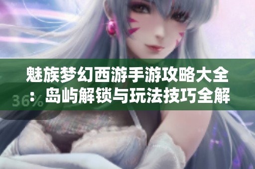 魅族梦幻西游手游攻略大全：岛屿解锁与玩法技巧全解析
