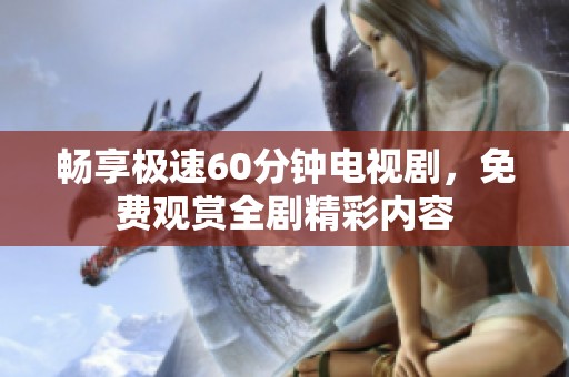 畅享极速60分钟电视剧，免费观赏全剧精彩内容