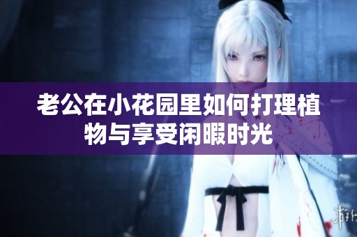 老公在小花园里如何打理植物与享受闲暇时光