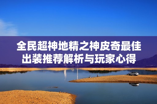 全民超神地精之神皮奇最佳出装推荐解析与玩家心得