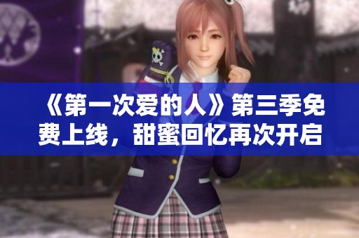 《第一次爱的人》第三季免费上线，甜蜜回忆再次开启
