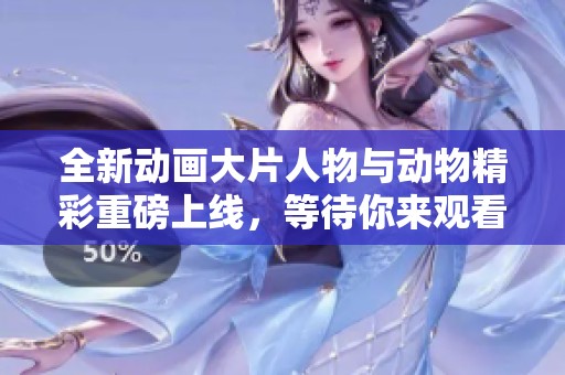 全新动画大片人物与动物精彩重磅上线，等待你来观看
