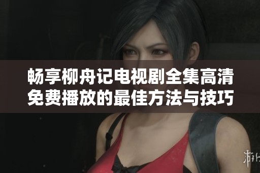 畅享柳舟记电视剧全集高清免费播放的最佳方法与技巧