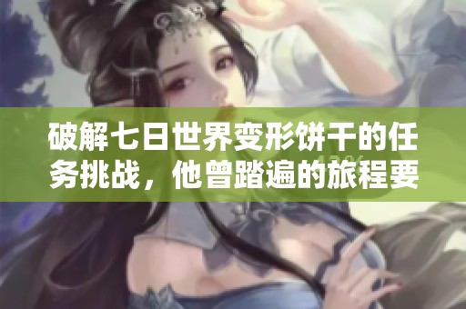 破解七日世界变形饼干的任务挑战，他曾踏遍的旅程要如何完成