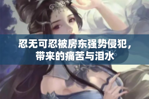 忍无可忍被房东强势侵犯，带来的痛苦与泪水
