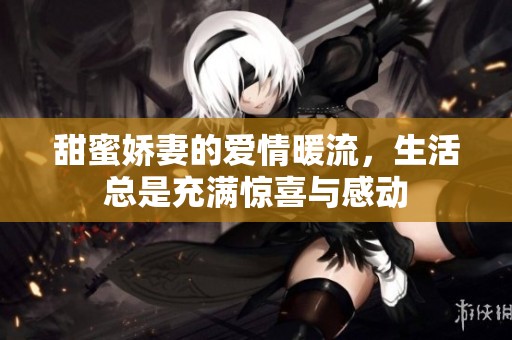甜蜜娇妻的爱情暖流，生活总是充满惊喜与感动