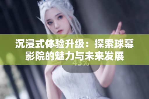 沉浸式体验升级：探索球幕影院的魅力与未来发展