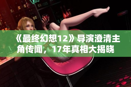 《最终幻想12》导演澄清主角传闻，17年真相大揭晓