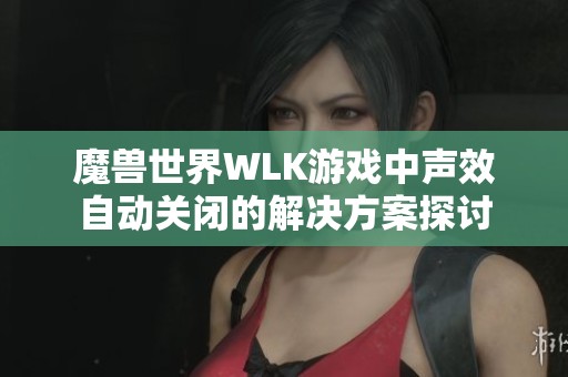 魔兽世界WLK游戏中声效自动关闭的解决方案探讨