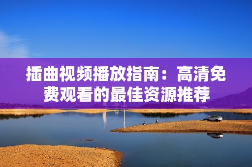 插曲视频播放指南：高清免费观看的最佳资源推荐