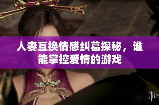 人妻互换情感纠葛探秘，谁能掌控爱情的游戏