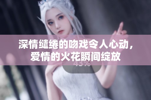 深情缱绻的吻戏令人心动，爱情的火花瞬间绽放