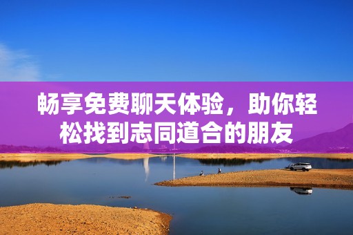 畅享免费聊天体验，助你轻松找到志同道合的朋友