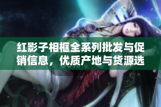 红影子相框全系列批发与促销信息，优质产地与货源选择