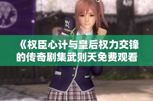 《权臣心计与皇后权力交锋的传奇剧集武则天免费观看》