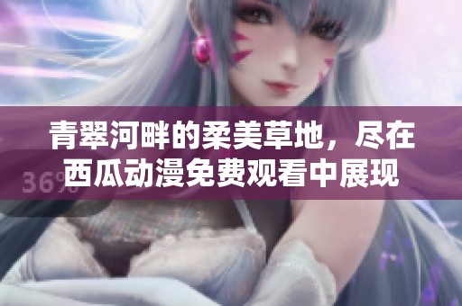 青翠河畔的柔美草地，尽在西瓜动漫免费观看中展现