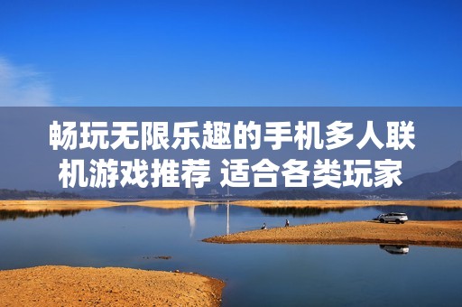 畅玩无限乐趣的手机多人联机游戏推荐 适合各类玩家的精彩选择