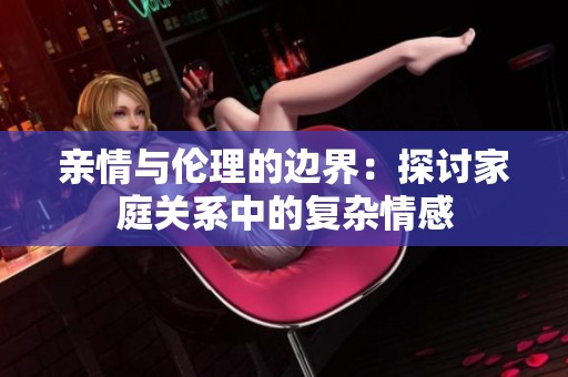 亲情与伦理的边界：探讨家庭关系中的复杂情感
