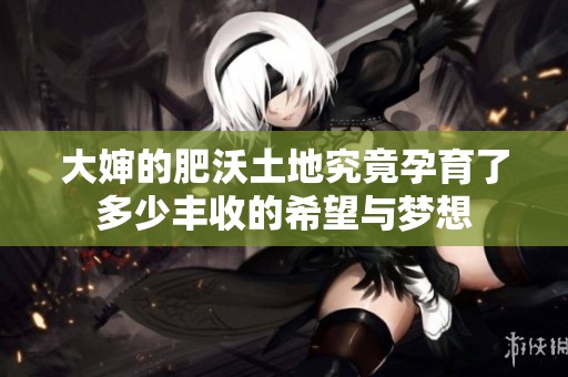 大婶的肥沃土地究竟孕育了多少丰收的希望与梦想