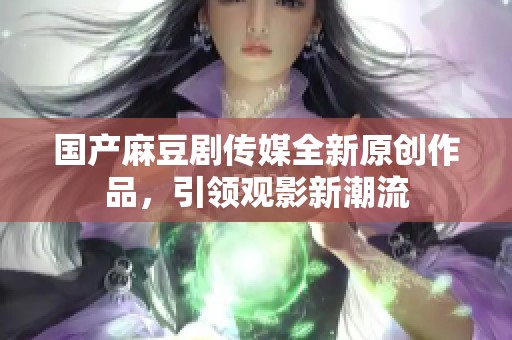 国产麻豆剧传媒全新原创作品，引领观影新潮流