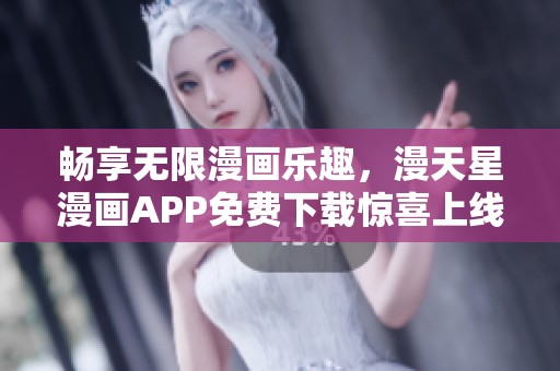 畅享无限漫画乐趣，漫天星漫画APP免费下载惊喜上线