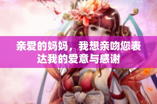 亲爱的妈妈，我想亲吻您表达我的爱意与感谢