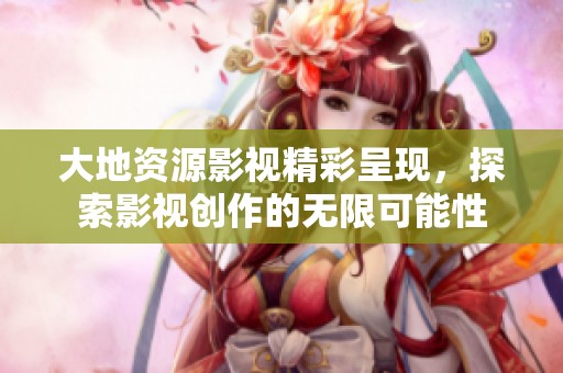 大地资源影视精彩呈现，探索影视创作的无限可能性