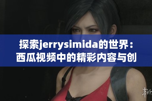 探索jerrysimida的世界：西瓜视频中的精彩内容与创意分享