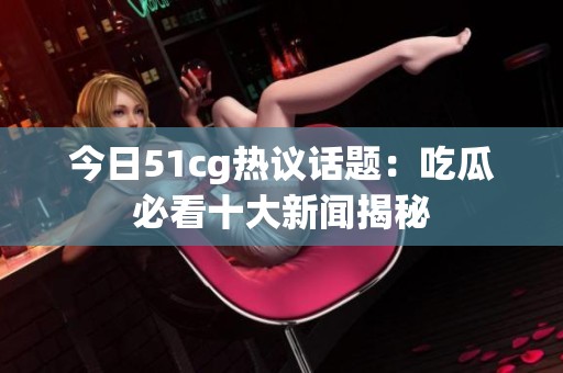 今日51cg热议话题：吃瓜必看十大新闻揭秘