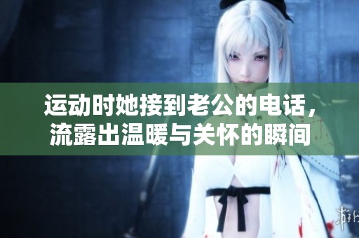 运动时她接到老公的电话，流露出温暖与关怀的瞬间
