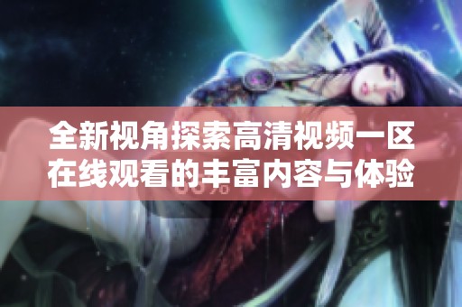 全新视角探索高清视频一区在线观看的丰富内容与体验