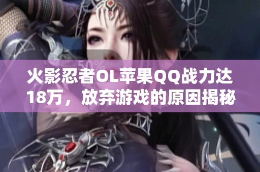 火影忍者OL苹果QQ战力达18万，放弃游戏的原因揭秘！