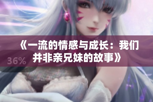 《一流的情感与成长：我们并非亲兄妹的故事》