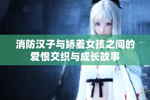消防汉子与娇羞女孩之间的爱恨交织与成长故事