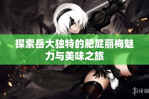 探索岳大独特的肥屁丽梅魅力与美味之旅