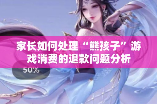 家长如何处理“熊孩子”游戏消费的退款问题分析